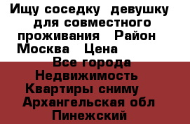 Ищу соседку (девушку) для совместного проживания › Район ­ Москва › Цена ­ 7 500 - Все города Недвижимость » Квартиры сниму   . Архангельская обл.,Пинежский 